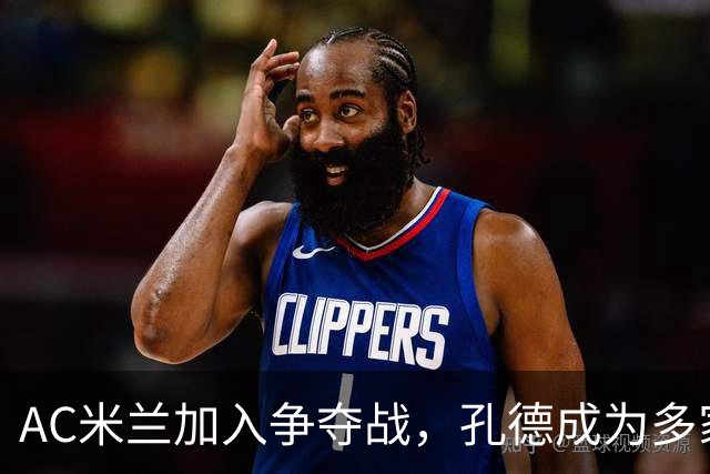 AC米兰加入争夺战，孔德成为多家豪门关注的焦点